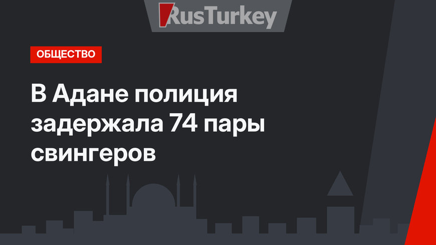 В Адане полиция задержала 74 пары свингеров