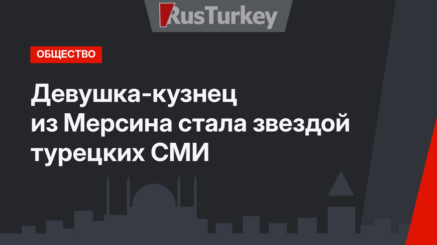 Девушка-кузнец из Мерсина стала звездой турецких СМИ