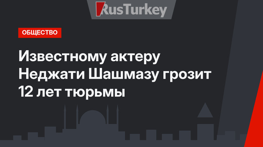 Известному актеру Неджати Шашмазу грозит 12 лет тюрьмы