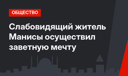 Слабовидящий житель Манисы осуществил заветную мечту