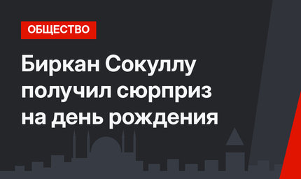 Биркан Сокуллу получил сюрприз на день рождения
