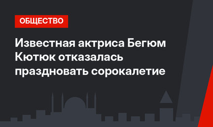 Известная актриса Бегюм Кютюк отказалась праздновать сорокалетие