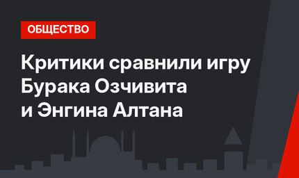 Критики сравнили игру Бурака Озчивита и Энгина Алтана