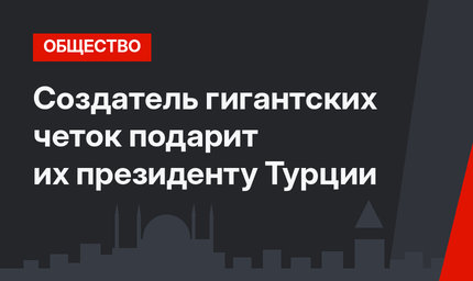 Создатель гигантских четок подарит их президенту Турции
