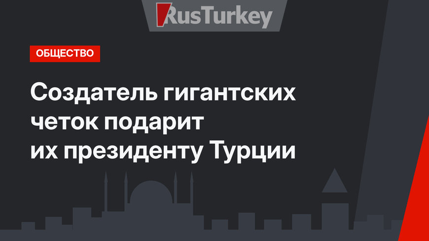 Создатель гигантских четок подарит их президенту Турции