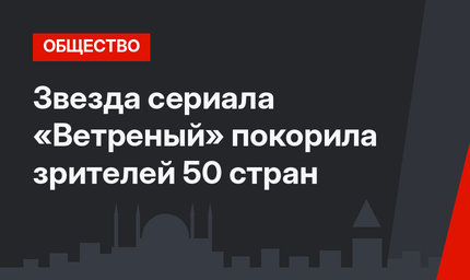 Звезда сериала «Ветреный» покорила зрителей 50 стран
