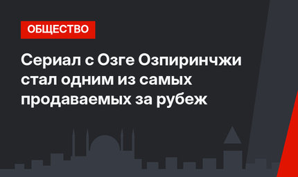 Сериал с Озге Озпиринчжи стал одним из самых продаваемых за рубеж