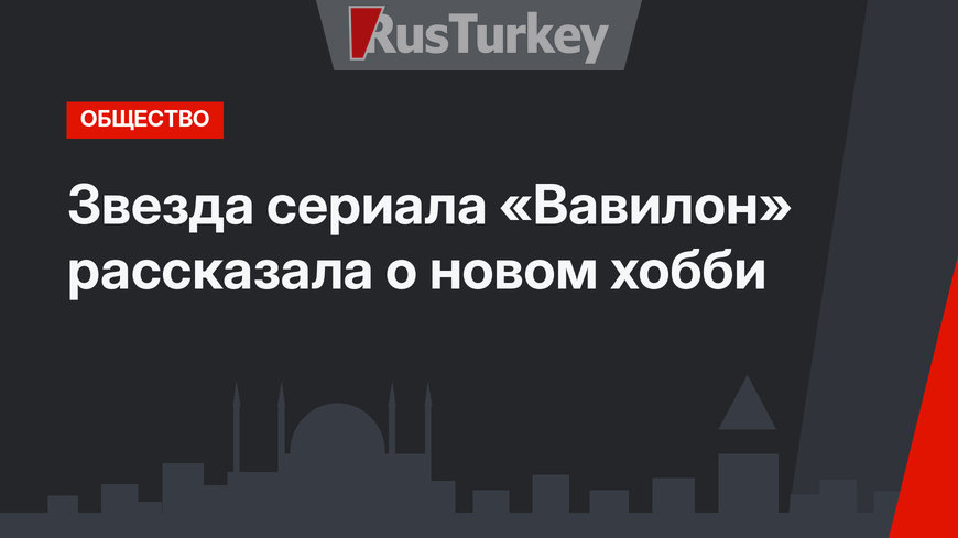 Звезда сериала «Вавилон» рассказала о новом хобби