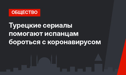 Турецкие сериалы помогают испанцам бороться с коронавирусом
