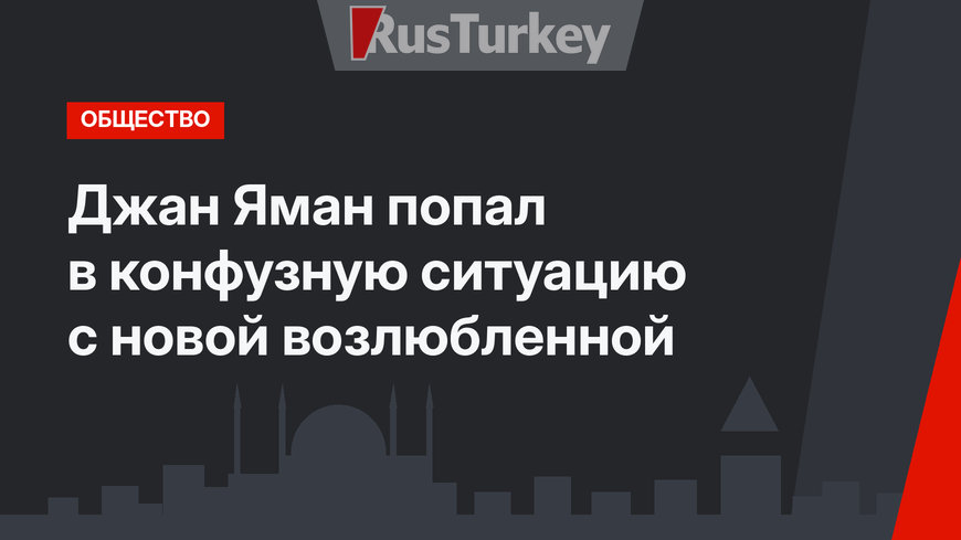 Джан Яман попал в конфузную ситуацию с новой возлюбленной