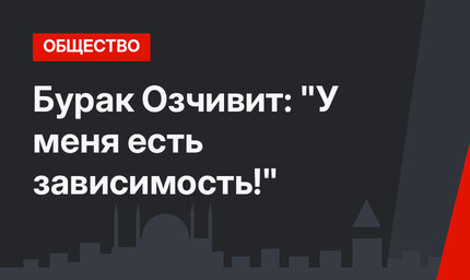 Бурак Озчивит: "У меня есть зависимость!"
