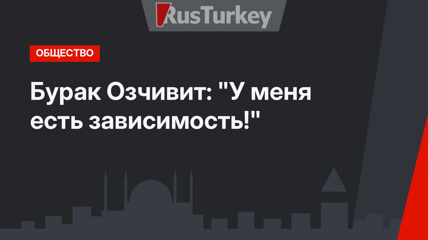 Бурак Озчивит: "У меня есть зависимость!"