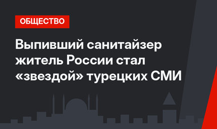 Выпивший санитайзер житель России стал «звездой» турецких СМИ