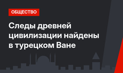 Следы древней цивилизации найдены в турецком Ване