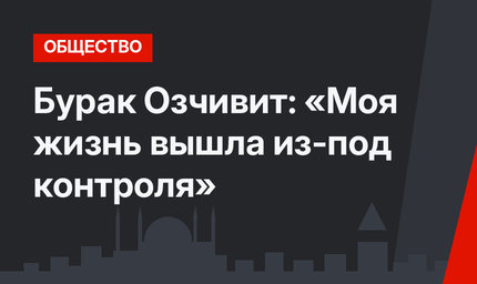Бурак Озчивит: «Моя жизнь вышла из-под контроля»
