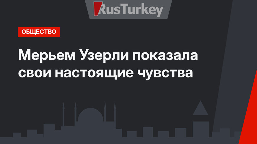Мерьем Узерли показала свои настоящие чувства