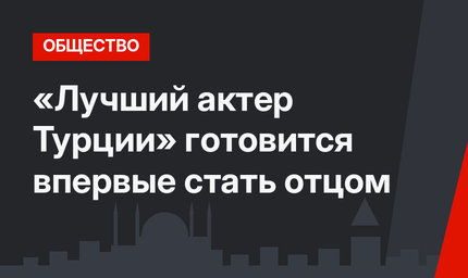 «Лучший актер Турции» готовится впервые стать отцом