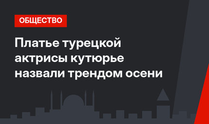 Платье турецкой актрисы кутюрье назвали трендом осени