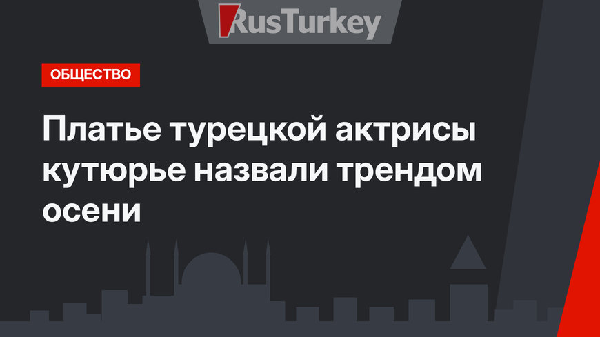 Платье турецкой актрисы кутюрье назвали трендом осени