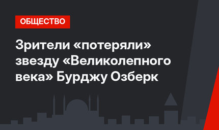 Зрители «потеряли» звезду «Великолепного века» Бурджу Озберк