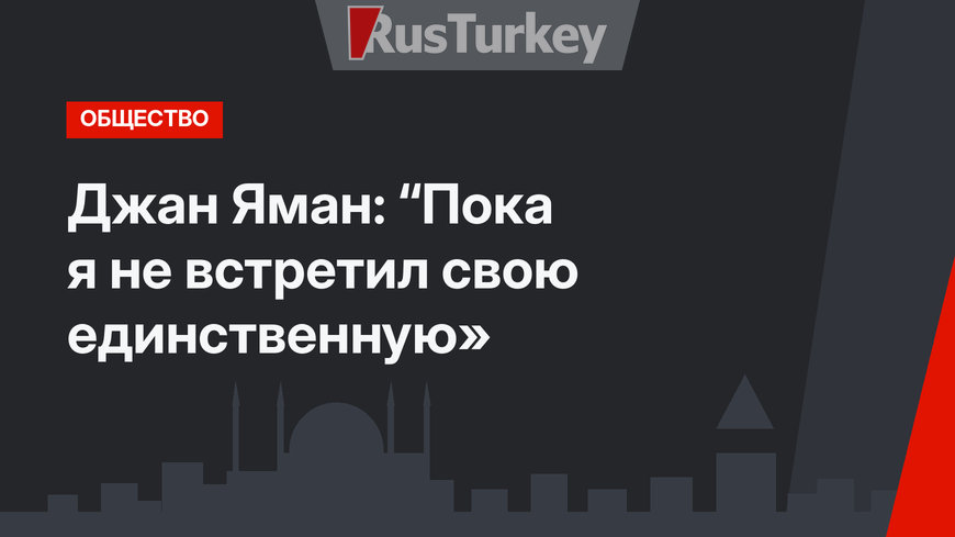 Джан Яман: “Пока я не встретил свою единственную»