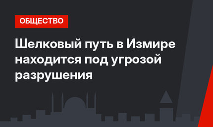 Шелковый путь в Измире находится под угрозой разрушения