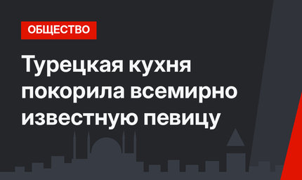 Турецкая кухня покорила всемирно известную певицу