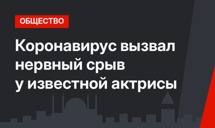 Коронавирус вызвал нервный срыв у известной актрисы
