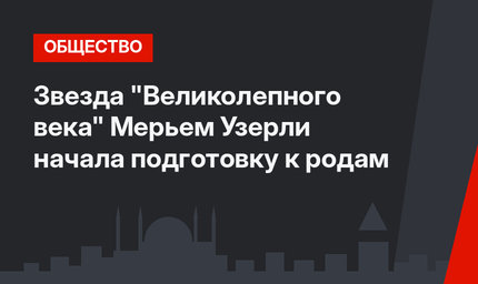 Звезда "Великолепного века" Мерьем Узерли начала подготовку к родам