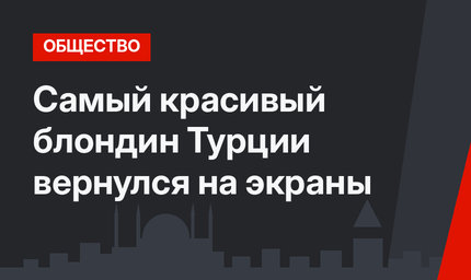 Самый красивый блондин Турции вернулся на экраны