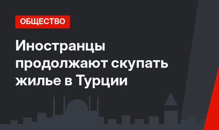Иностранцы продолжают скупать жилье в Турции