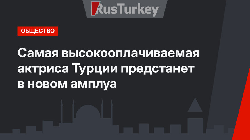 Самая высокооплачиваемая актриса Турции предстанет в новом амплуа
