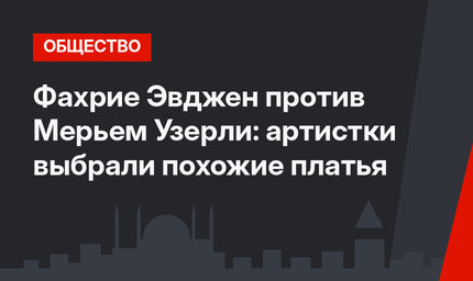 Фахрие Эвджен против Мерьем Узерли: артистки выбрали похожие платья
