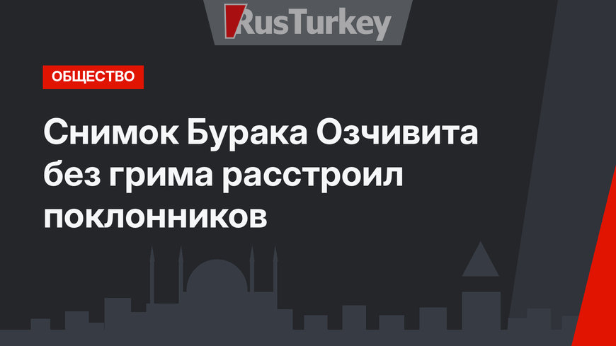 Снимок Бурака Озчивита без грима расстроил поклонников