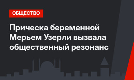 Прическа беременной Мерьем Узерли вызвала общественный резонанс