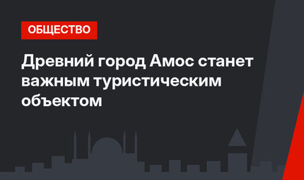 Древний город Амос станет важным туристическим объектом
