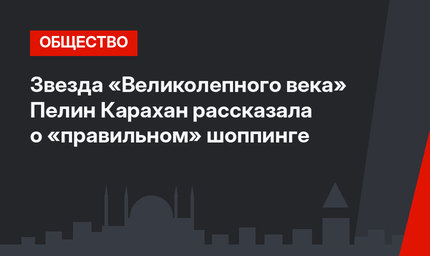 Звезда «Великолепного века» Пелин Карахан рассказала о «правильном» шоппинге