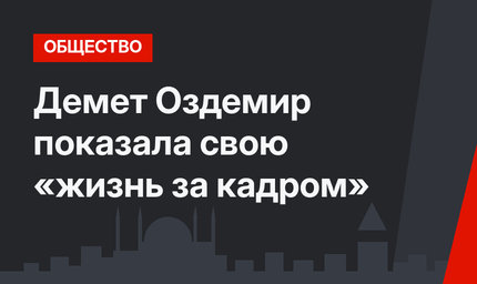 Демет Оздемир показала свою «жизнь за кадром»
