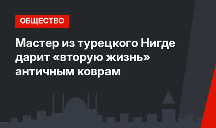 Мастер из турецкого Нигде дарит «вторую жизнь» античным коврам