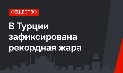 В Турции зафиксирована рекордная жара