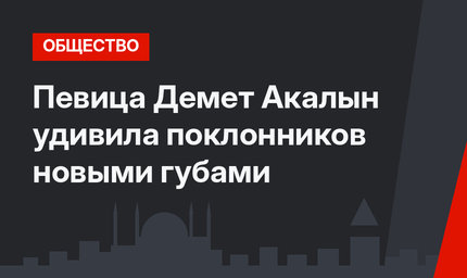 Певица Демет Акалын удивила поклонников новыми губами