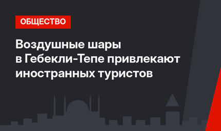 Воздушные шары в Гебекли-Тепе привлекают иностранных туристов