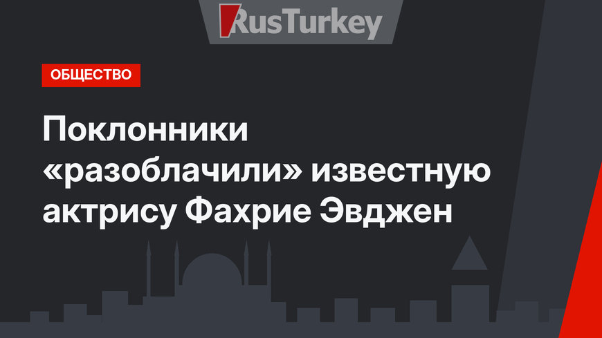 Поклонники «разоблачили» известную актрису Фахрие Эвджен