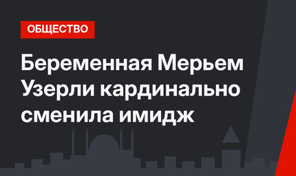 Беременная Мерьем Узерли кардинально сменила имидж