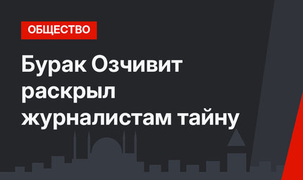 Бурак Озчивит раскрыл журналистам тайну