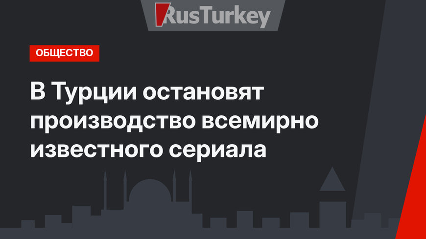 В Турции остановят производство всемирно известного сериала
