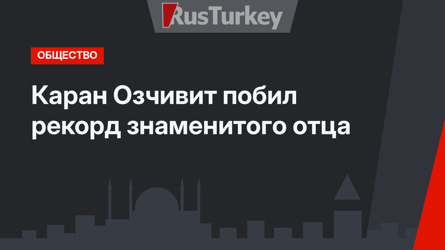 Каран Озчивит побил рекорд знаменитого отца