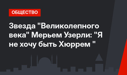 Звезда "Великолепного века" Мерьем Узерли: "Я не хочу быть Хюррем "