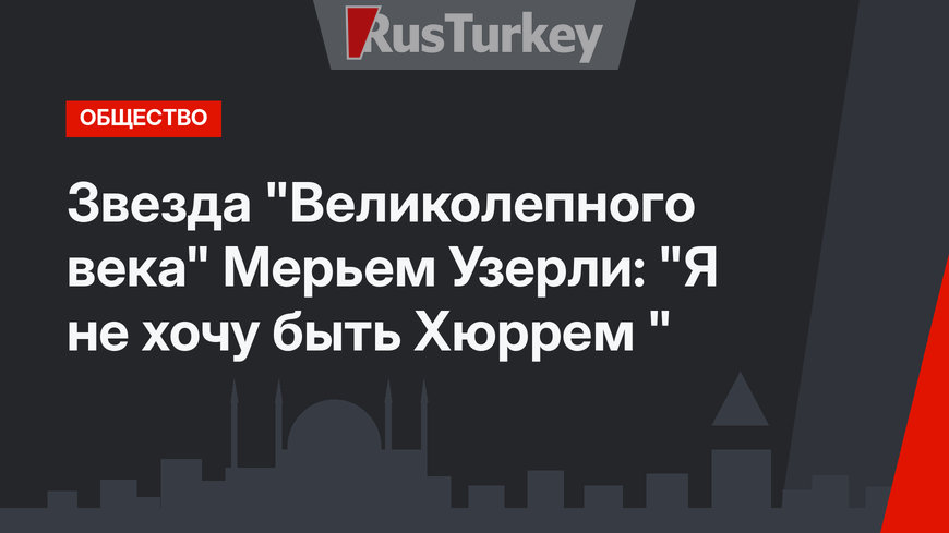 Звезда "Великолепного века" Мерьем Узерли: "Я не хочу быть Хюррем "