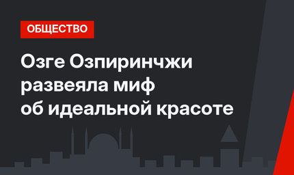 Озге Озпиринчжи развеяла миф об идеальной красоте